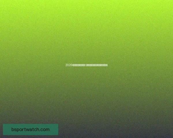 2026世界杯决赛时间揭晓 球迷期待全球足球盛宴的终极对决